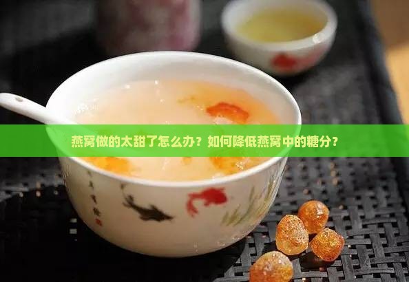 燕窝做的太甜了怎么办？如何降低燕窝中的糖分？