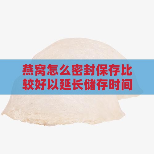 燕窝怎么密封保存比较好以延长储存时间