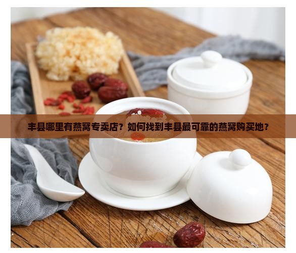 丰县哪里有燕窝专卖店？如何找到丰县最可靠的燕窝购买地？