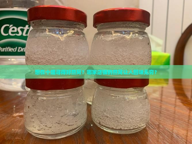 想在十堰寻得好燕窝？哪家店铺的燕窝让人回味无穷？