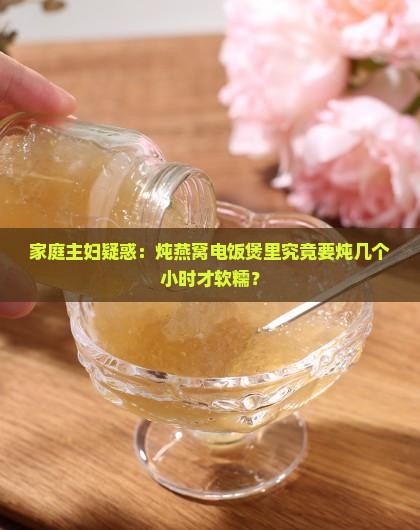 家庭主妇疑惑：炖燕窝电饭煲里究竟要炖几个小时才软糯？