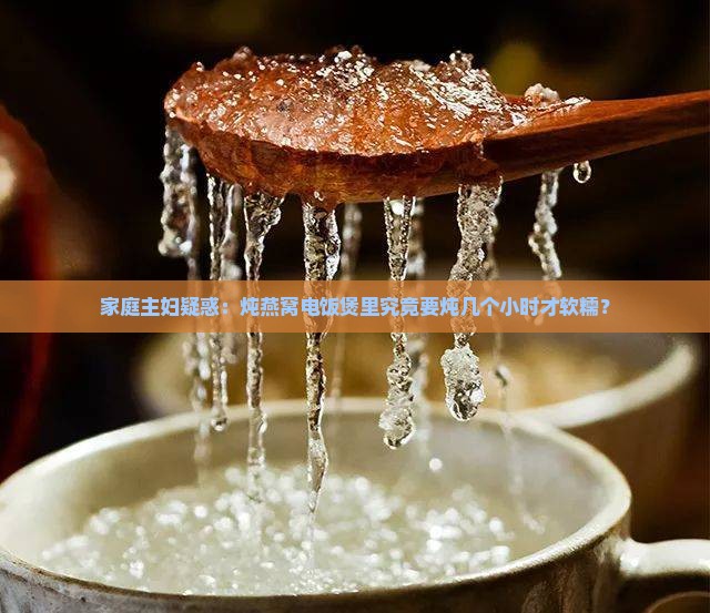 家庭主妇疑惑：炖燕窝电饭煲里究竟要炖几个小时才软糯？