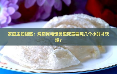 家庭主妇疑惑：炖燕窝电饭煲里究竟要炖几个小时才软糯？