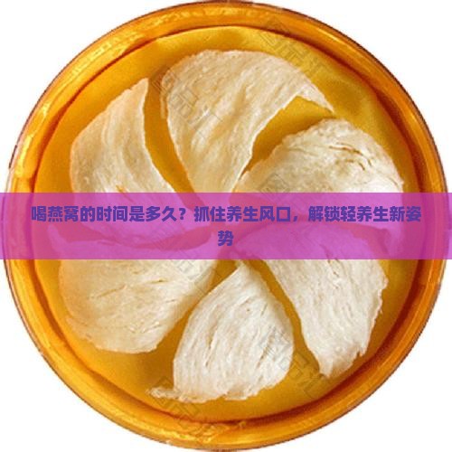 喝燕窝的时间是多久？抓住养生风口，解锁轻养生新姿势