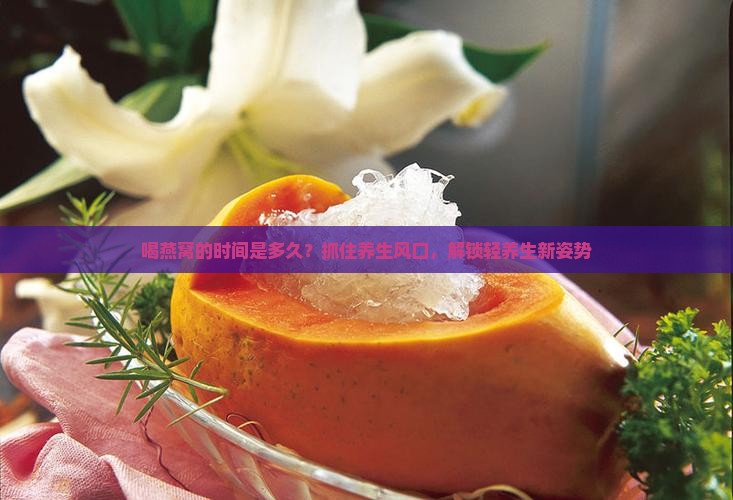 喝燕窝的时间是多久？抓住养生风口，解锁轻养生新姿势