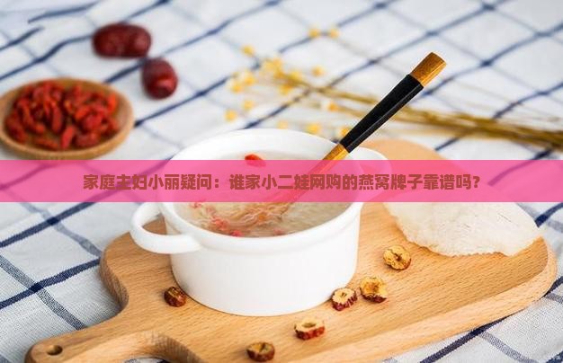 家庭主妇小丽疑问：谁家小二娃网购的燕窝牌子靠谱吗？