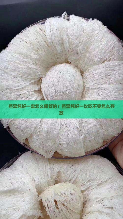 燕窝炖好一盅怎么保管的？燕窝炖好一次吃不完怎么存放