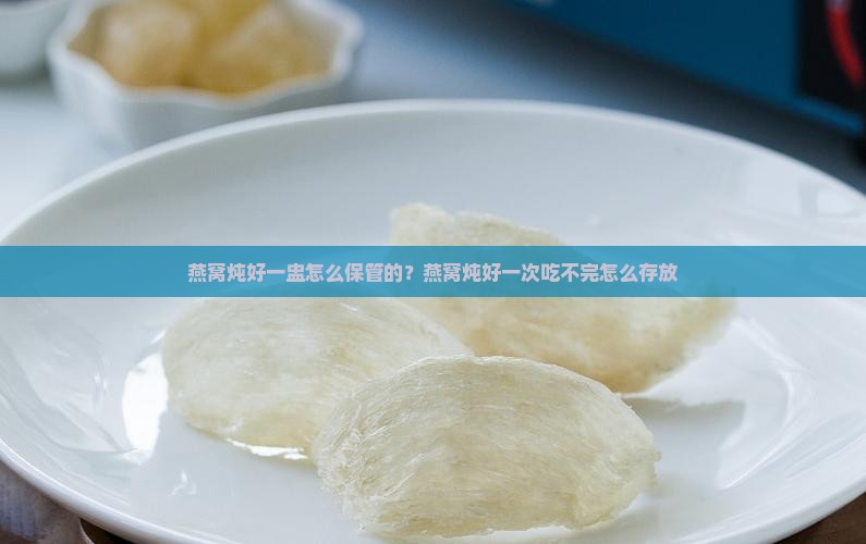 燕窝炖好一盅怎么保管的？燕窝炖好一次吃不完怎么存放