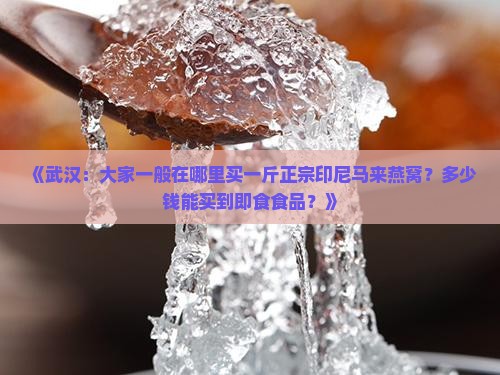 《武汉：大家一般在哪里买一斤正宗印尼马来燕窝？多少钱能买到即食食品？》