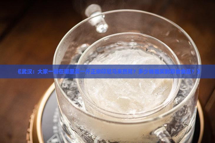 《武汉：大家一般在哪里买一斤正宗印尼马来燕窝？多少钱能买到即食食品？》
