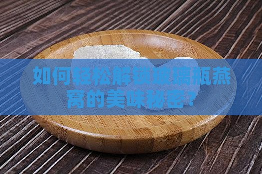 如何轻松解锁玻璃瓶燕窝的美味秘密？