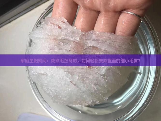 家庭主妇疑问：炖煮毛燕窝时，如何轻松去除里面的细小毛发？