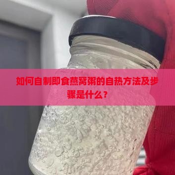 如何自制即食燕窝粥的自热方法及步骤是什么？