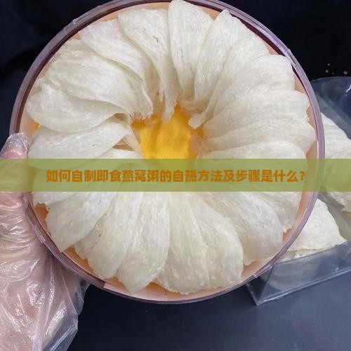 如何自制即食燕窝粥的自热方法及步骤是什么？