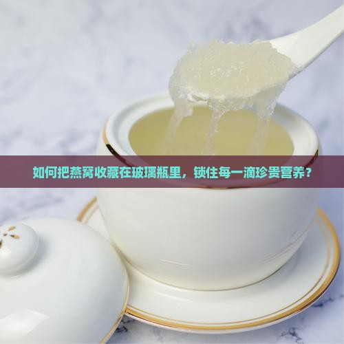 如何把燕窝收藏在玻璃瓶里，锁住每一滴珍贵营养？