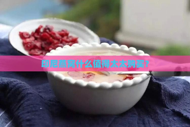 印尼燕窝什么值得太太购买？