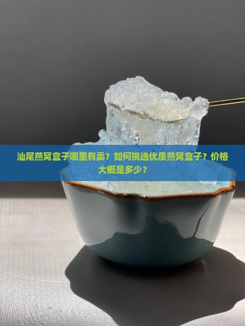 汕尾燕窝盒子哪里有卖？如何挑选优质燕窝盒子？价格大概是多少？