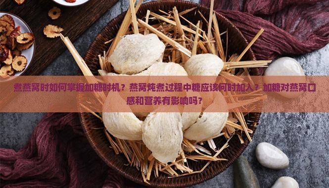 煮燕窝时如何掌握加糖时机？燕窝炖煮过程中糖应该何时加入？加糖对燕窝口感和营养有影响吗？