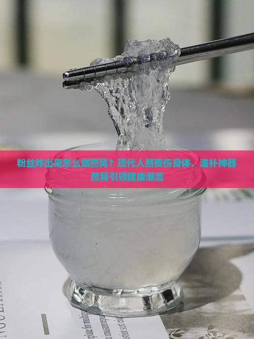 粉丝炸出来怎么做燕窝？现代人熬夜伤身体，滋补神器燕窝引领健康潮流