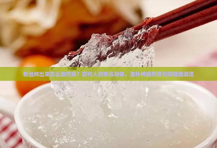 粉丝炸出来怎么做燕窝？现代人熬夜伤身体，滋补神器燕窝引领健康潮流