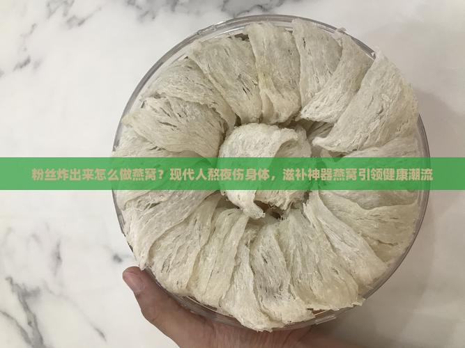 粉丝炸出来怎么做燕窝？现代人熬夜伤身体，滋补神器燕窝引领健康潮流