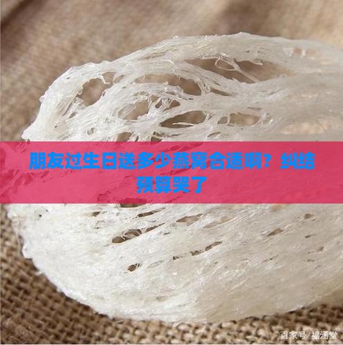 朋友过生日送多少燕窝合适啊？纠结预算哭了