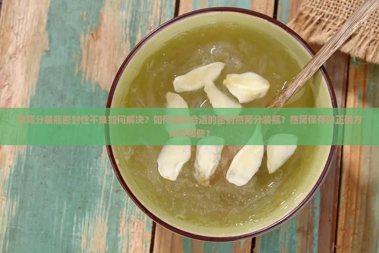 燕窝分装瓶密封性不良如何解决？如何选择合适的密封燕窝分装瓶？燕窝保存的正确方法有哪些？
