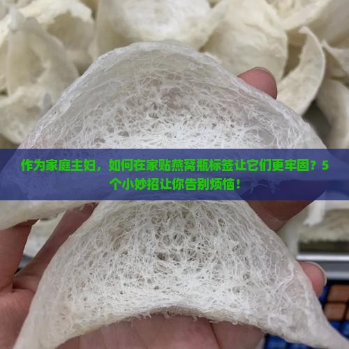 作为家庭主妇，如何在家贴燕窝瓶标签让它们更牢固？5个小妙招让你告别烦恼！