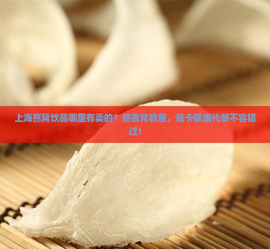 上海燕窝饮品哪里有卖的？熬夜党救星，低卡健康代餐不容错过！