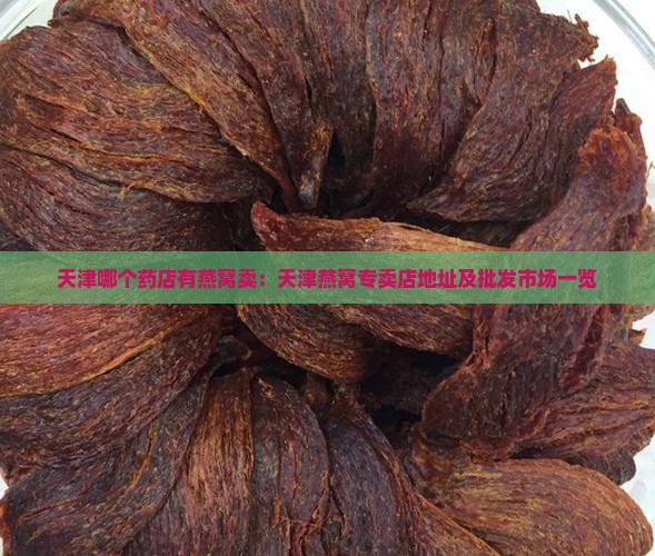 天津哪个药店有燕窝卖：天津燕窝专卖店地址及批发市场一览