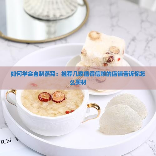 如何学会自制燕窝：推荐几家值得信赖的店铺告诉你怎么买材