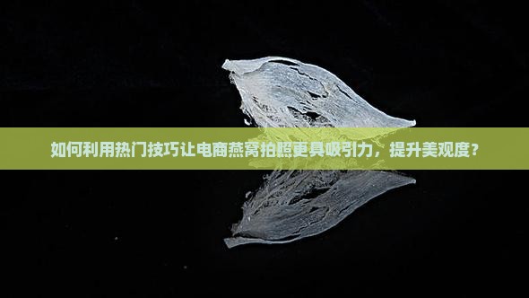 如何利用热门技巧让电商燕窝拍照更具吸引力，提升美观度？