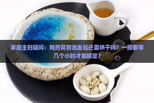 家庭主妇疑问：炖燕窝前泡发后还需烘干吗？一般要等几个小时才能搞定？