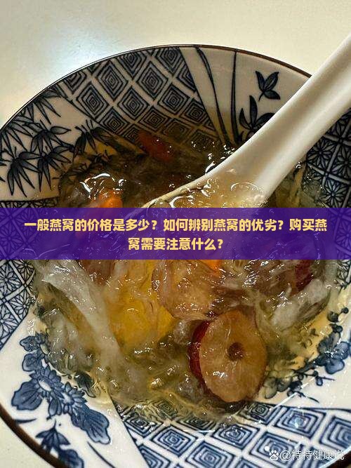 一般燕窝的价格是多少？如何辨别燕窝的优劣？购买燕窝需要注意什么？