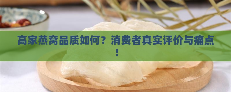 高家燕窝品质如何？消费者真实评价与痛点！