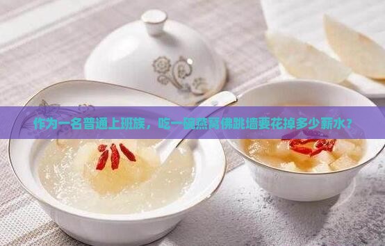 作为一名普通上班族，吃一碗燕窝佛跳墙要花掉多少薪水？