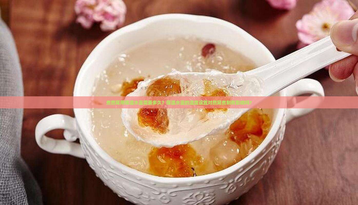 煮燕窝用保温水壶需要多久？保温水壶的温度设置对燕窝煮制有影响吗？