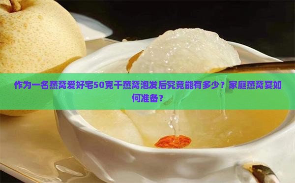 作为一名燕窝爱好宅50克干燕窝泡发后究竟能有多少？家庭燕窝宴如何准备？