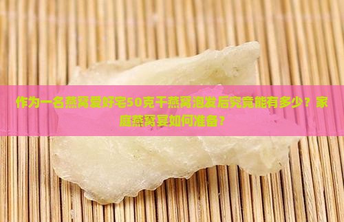 作为一名燕窝爱好宅50克干燕窝泡发后究竟能有多少？家庭燕窝宴如何准备？