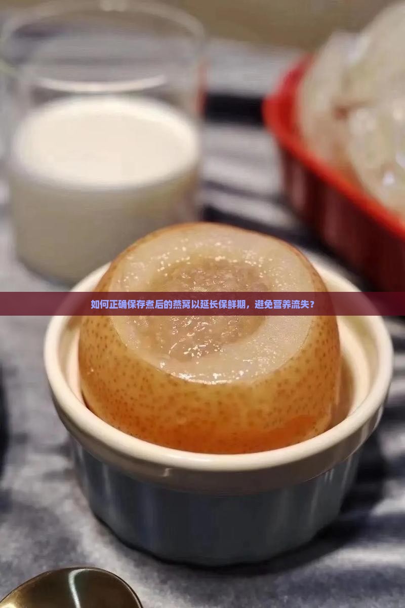 如何正确保存煮后的燕窝以延长保鲜期，避免营养流失？