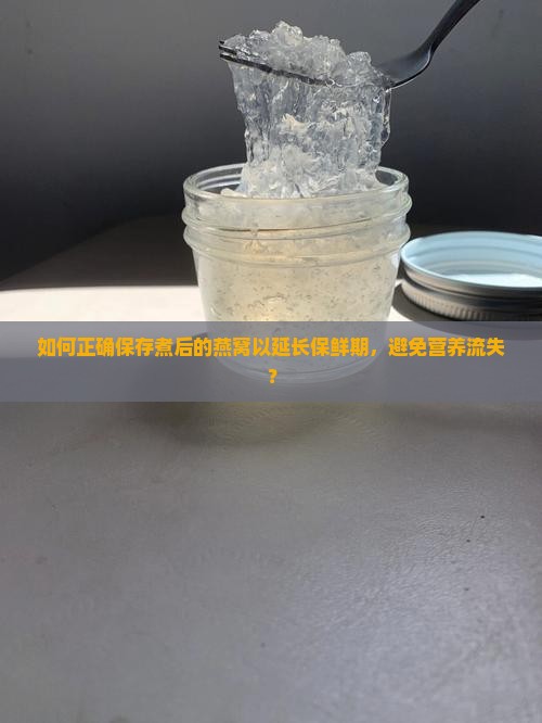如何正确保存煮后的燕窝以延长保鲜期，避免营养流失？