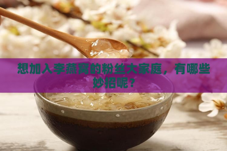 想加入李燕窝的粉丝大家庭，有哪些妙招呢？