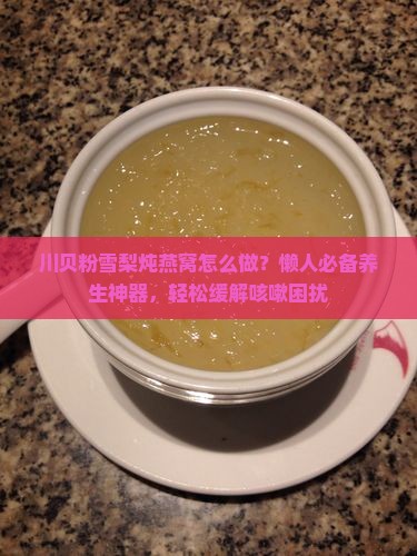 川贝粉雪梨炖燕窝怎么做？懒人必备养生神器，轻松缓解咳嗽困扰
