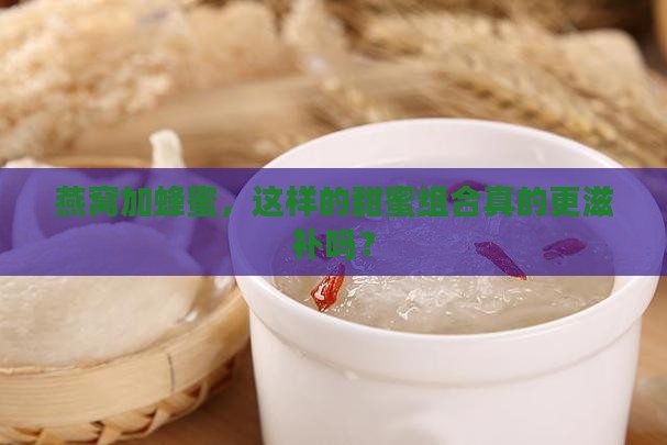 燕窝加蜂蜜，这样的甜蜜组合真的更滋补吗？