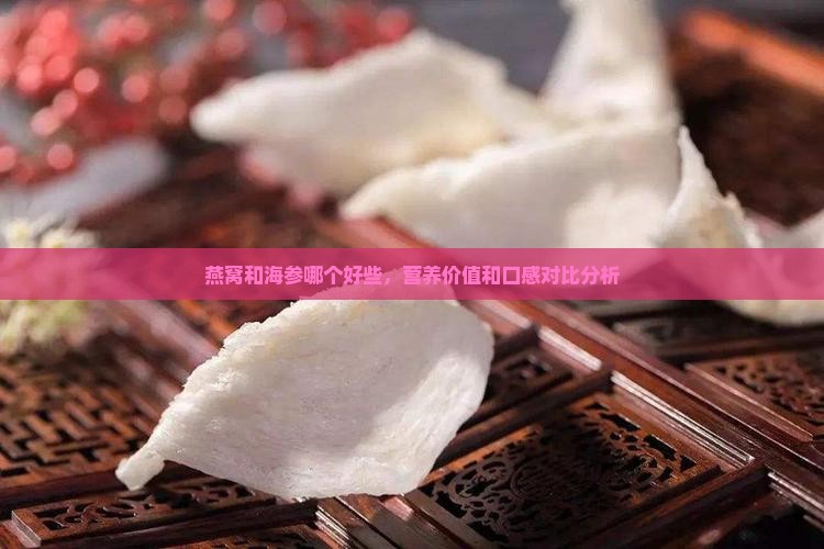 燕窝和海参哪个好些，营养价值和口感对比分析