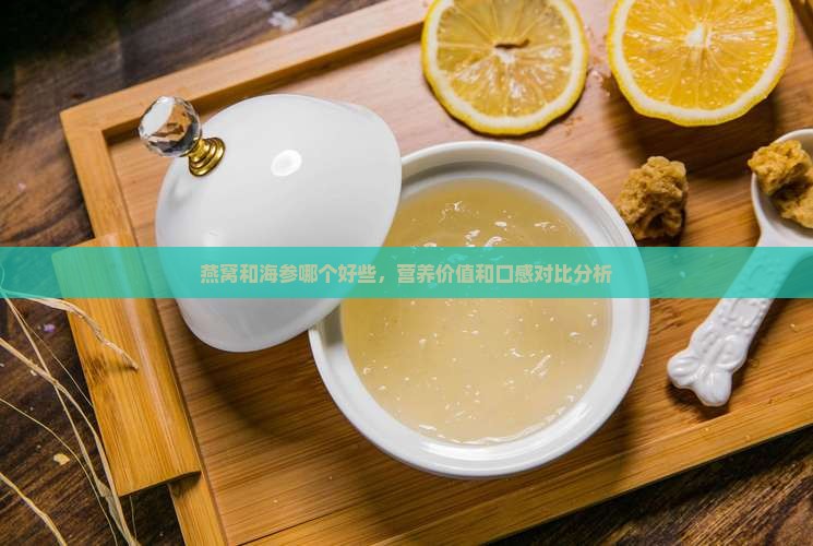 燕窝和海参哪个好些，营养价值和口感对比分析