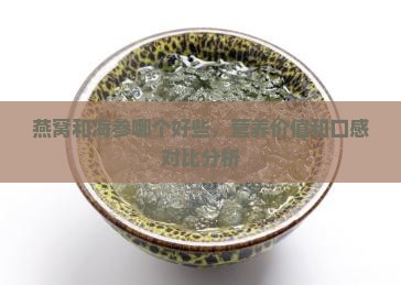 燕窝和海参哪个好些，营养价值和口感对比分析