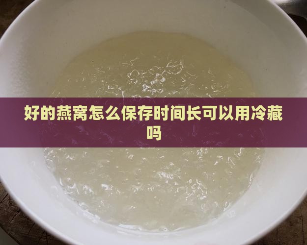 好的燕窝怎么保存时间长可以用冷藏吗