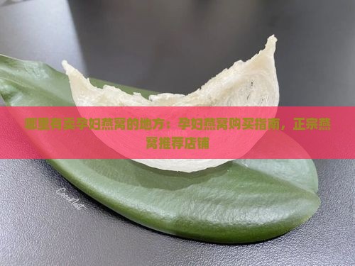 哪里有卖孕妇燕窝的地方：孕妇燕窝购买指南，正宗燕窝推荐店铺