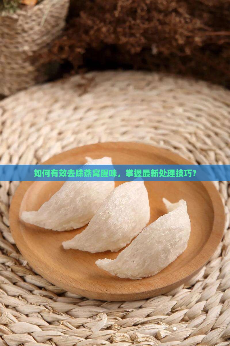 如何有效去除燕窝腥味，掌握最新处理技巧？